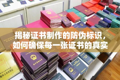 赵县揭秘证书制作的防伪标识，如何确保每一张证书的真实性？