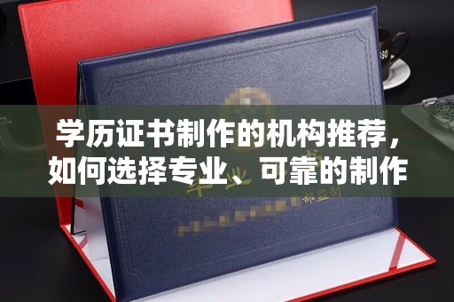 赵县学历证书制作的机构推荐，如何选择专业、可靠的制作机构？