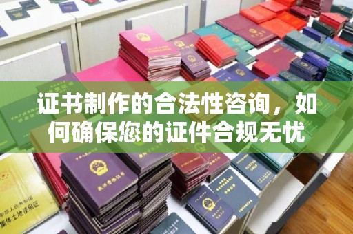 赵县证书制作的合法性咨询，如何确保您的证件合规无忧