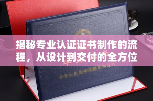 赵县揭秘专业认证证书制作的流程，从设计到交付的全方位解析