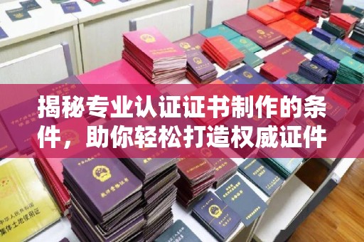 赵县揭秘专业认证证书制作的条件，助你轻松打造权威证件