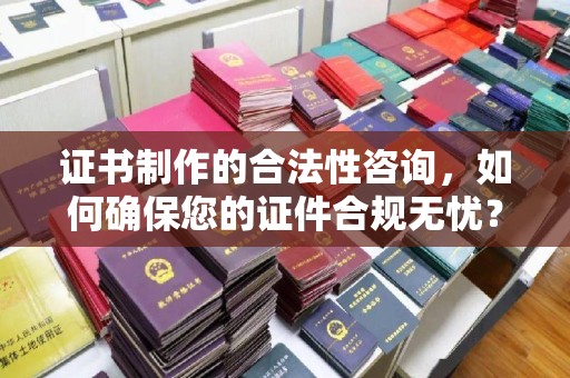 赵县证书制作的合法性咨询，如何确保您的证件合规无忧？