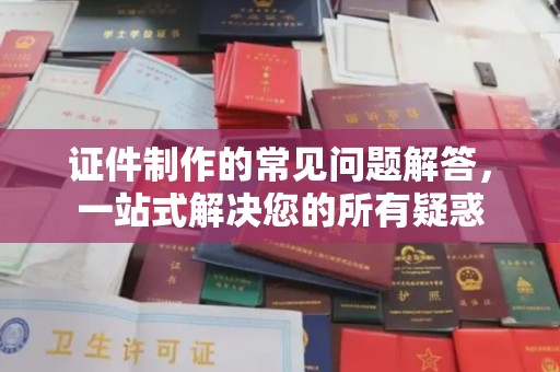 赵县证件制作的常见问题解答，一站式解决您的所有疑惑